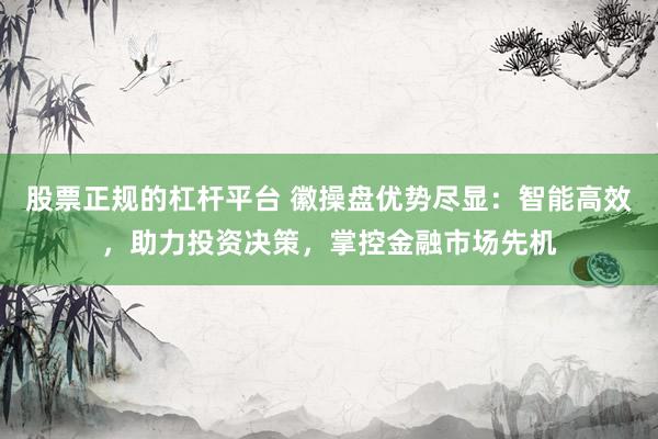 股票正规的杠杆平台 徽操盘优势尽显：智能高效，助力投资决策，掌控金融市场先机