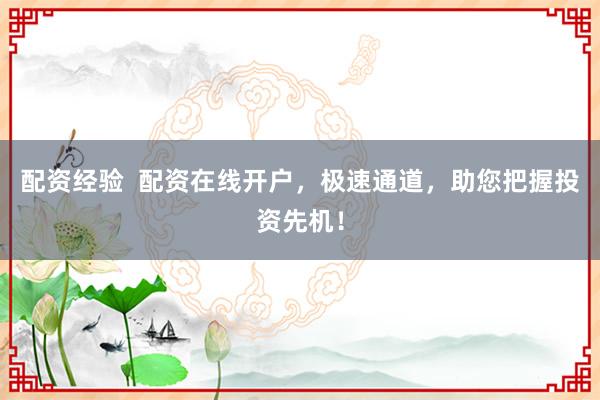 配资经验  配资在线开户，极速通道，助您把握投资先机！