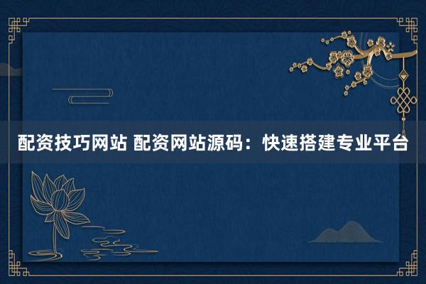 配资技巧网站 配资网站源码：快速搭建专业平台