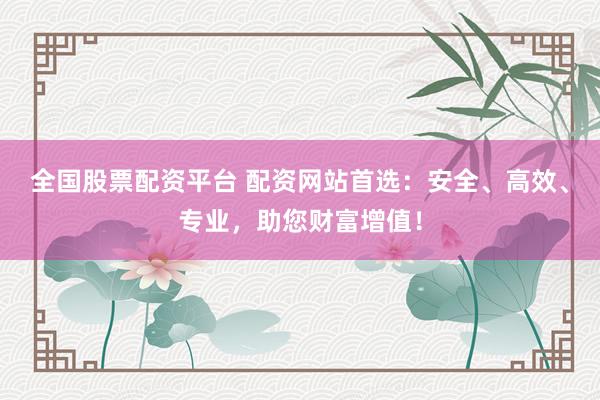 全国股票配资平台 配资网站首选：安全、高效、专业，助您财富增值！