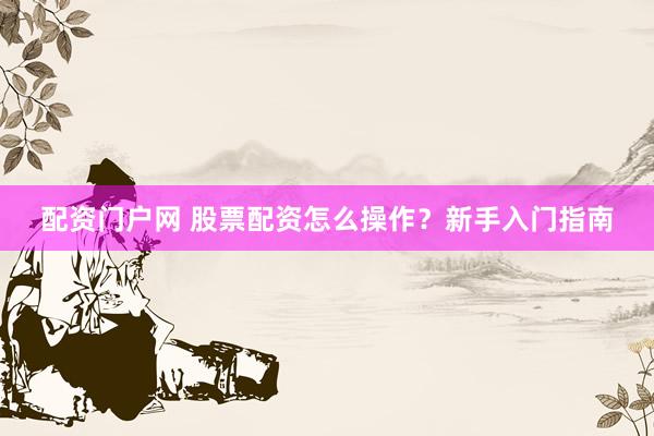 配资门户网 股票配资怎么操作？新手入门指南
