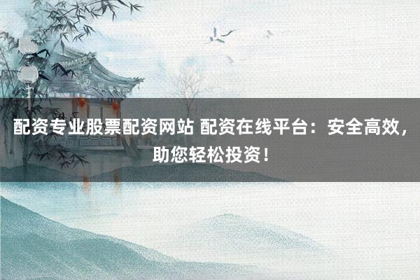 配资专业股票配资网站 配资在线平台：安全高效，助您轻松投资！