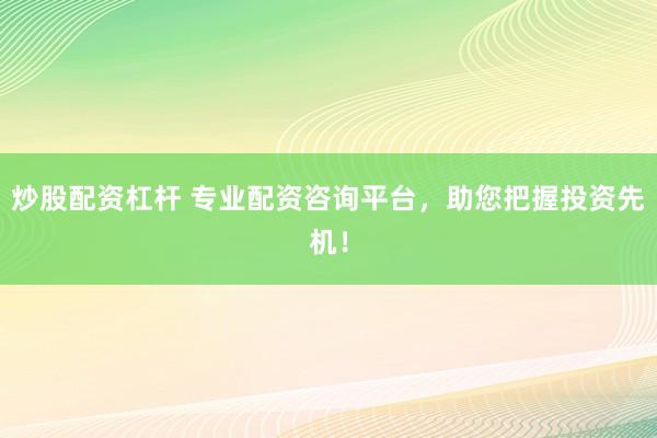 炒股配资杠杆 专业配资咨询平台，助您把握投资先机！