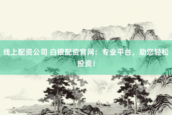 线上配资公司 白银配资官网：专业平台，助您轻松投资！