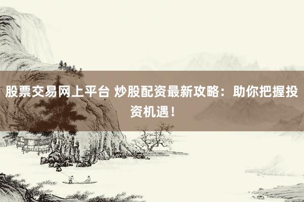 股票交易网上平台 炒股配资最新攻略：助你把握投资机遇！