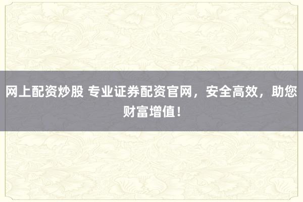 网上配资炒股 专业证券配资官网，安全高效，助您财富增值！