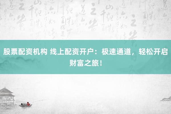 股票配资机构 线上配资开户：极速通道，轻松开启财富之旅！