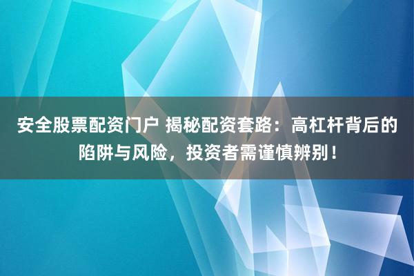 安全股票配资门户 揭秘配资套路：高杠杆背后的陷阱与风险，投资者需谨慎辨别！