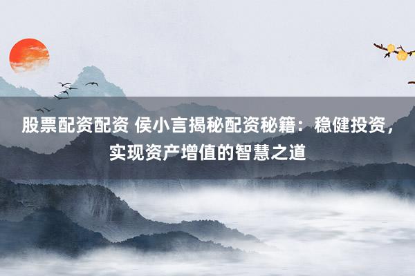 股票配资配资 侯小言揭秘配资秘籍：稳健投资，实现资产增值的智慧之道