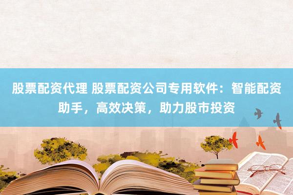 股票配资代理 股票配资公司专用软件：智能配资助手，高效决策，助力股市投资