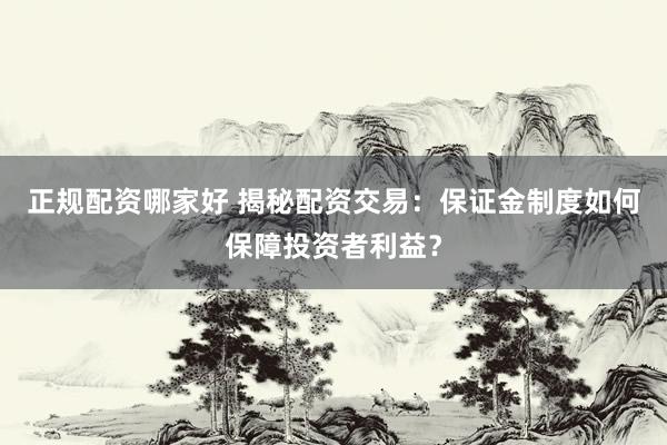 正规配资哪家好 揭秘配资交易：保证金制度如何保障投资者利益？