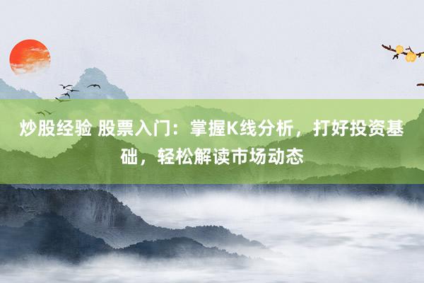 炒股经验 股票入门：掌握K线分析，打好投资基础，轻松解读市场动态
