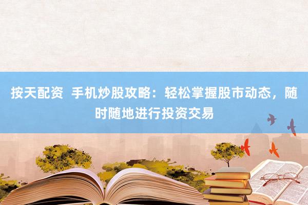 按天配资  手机炒股攻略：轻松掌握股市动态，随时随地进行投资交易