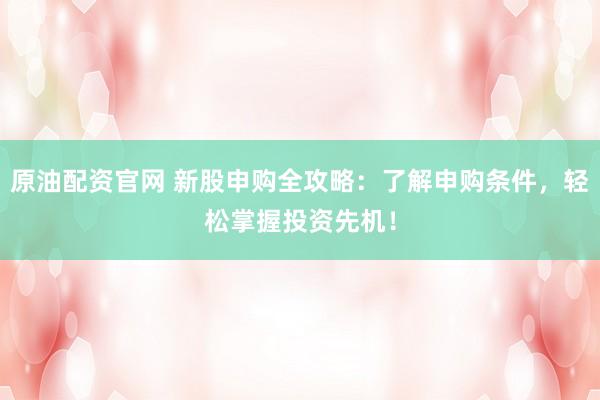 原油配资官网 新股申购全攻略：了解申购条件，轻松掌握投资先机！