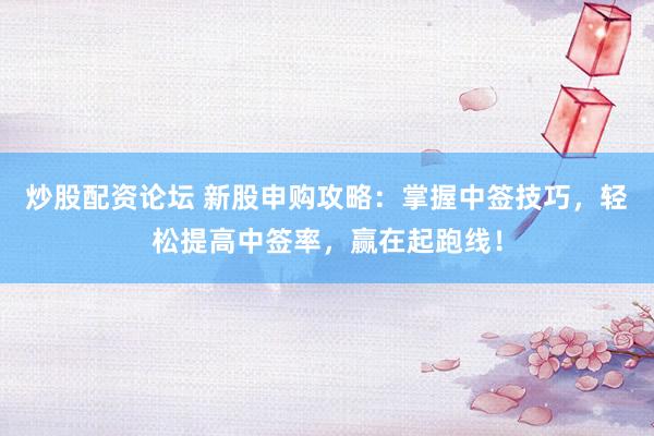 炒股配资论坛 新股申购攻略：掌握中签技巧，轻松提高中签率，赢在起跑线！
