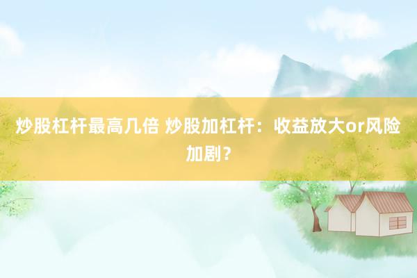 炒股杠杆最高几倍 炒股加杠杆：收益放大or风险加剧？