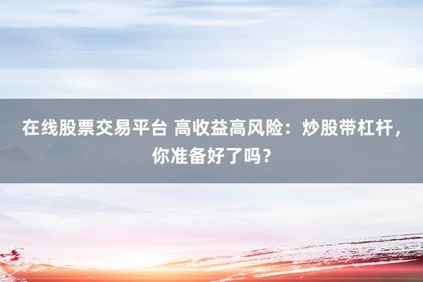 在线股票交易平台 高收益高风险：炒股带杠杆，你准备好了吗？