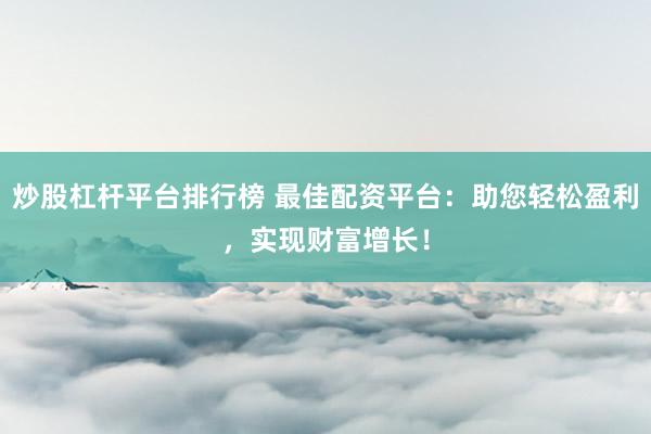 炒股杠杆平台排行榜 最佳配资平台：助您轻松盈利，实现财富增长！