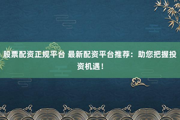 股票配资正规平台 最新配资平台推荐：助您把握投资机遇！