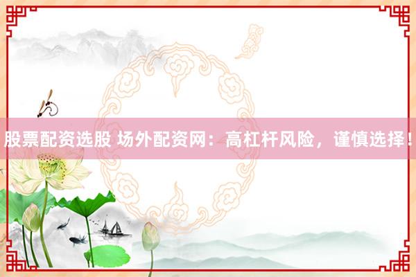 股票配资选股 场外配资网：高杠杆风险，谨慎选择！