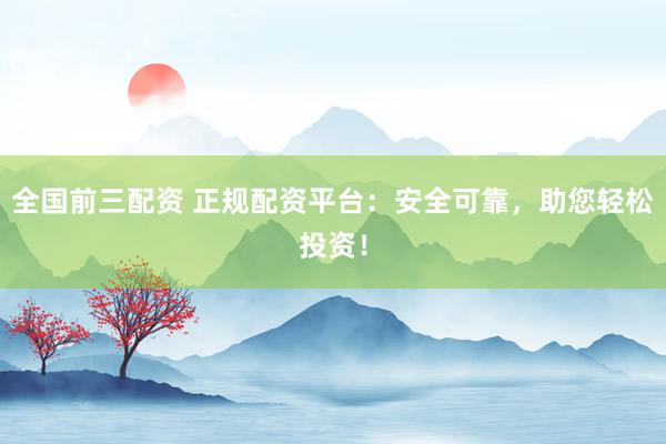 全国前三配资 正规配资平台：安全可靠，助您轻松投资！