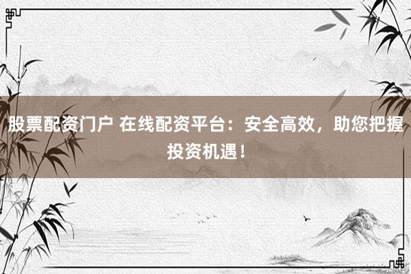股票配资门户 在线配资平台：安全高效，助您把握投资机遇！