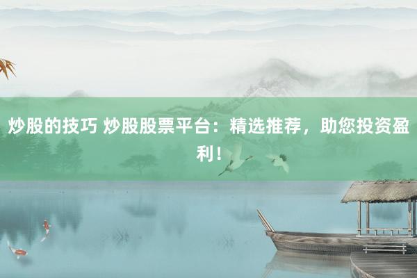 炒股的技巧 炒股股票平台：精选推荐，助您投资盈利！
