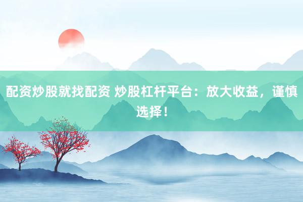 配资炒股就找配资 炒股杠杆平台：放大收益，谨慎选择！