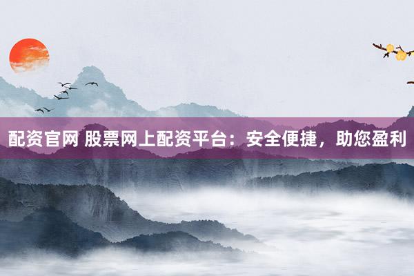 配资官网 股票网上配资平台：安全便捷，助您盈利