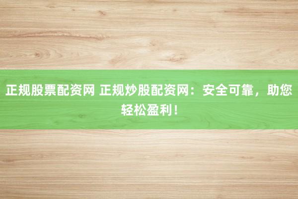 正规股票配资网 正规炒股配资网：安全可靠，助您轻松盈利！