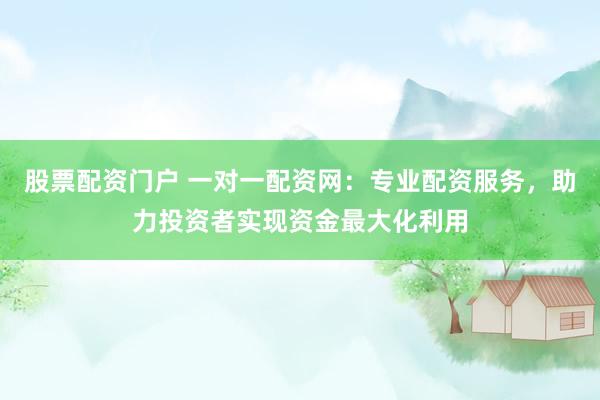 股票配资门户 一对一配资网：专业配资服务，助力投资者实现资金最大化利用