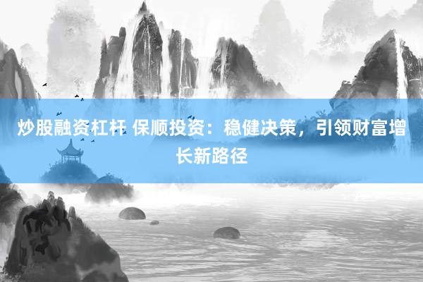 炒股融资杠杆 保顺投资：稳健决策，引领财富增长新路径