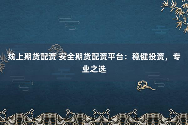 线上期货配资 安全期货配资平台：稳健投资，专业之选