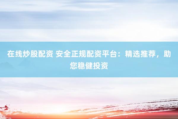 在线炒股配资 安全正规配资平台：精选推荐，助您稳健投资