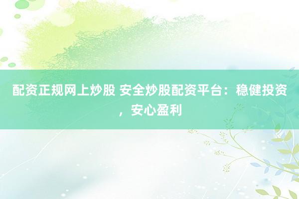 配资正规网上炒股 安全炒股配资平台：稳健投资，安心盈利