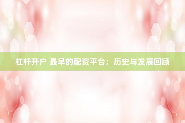 杠杆开户 最早的配资平台：历史与发展回顾