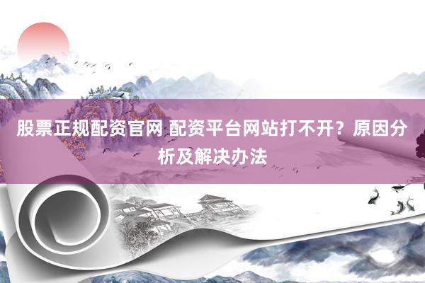 股票正规配资官网 配资平台网站打不开？原因分析及解决办法