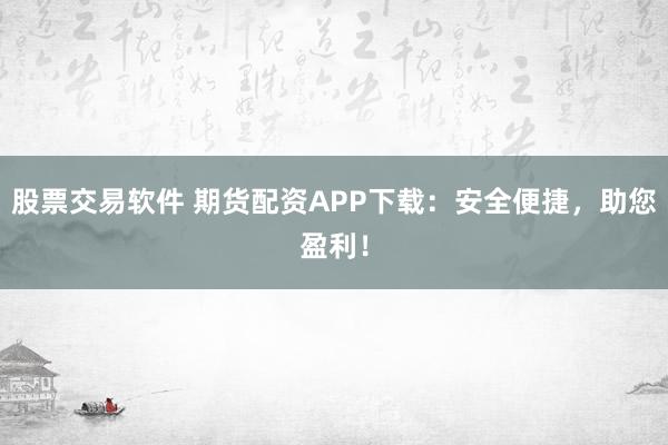 股票交易软件 期货配资APP下载：安全便捷，助您盈利！
