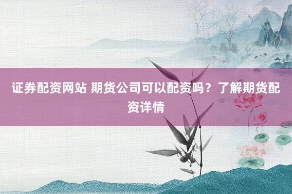 证券配资网站 期货公司可以配资吗？了解期货配资详情