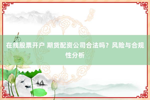 在线股票开户 期货配资公司合法吗？风险与合规性分析