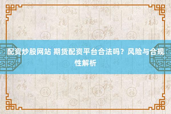 配资炒股网站 期货配资平台合法吗？风险与合规性解析