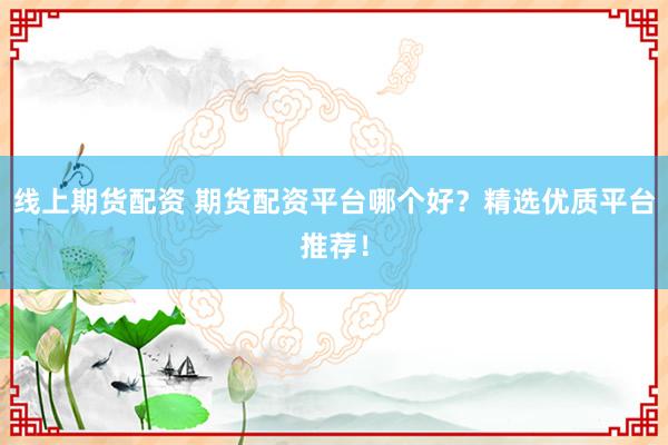线上期货配资 期货配资平台哪个好？精选优质平台推荐！
