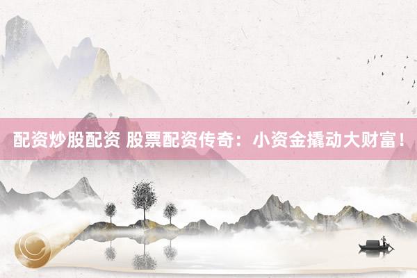 配资炒股配资 股票配资传奇：小资金撬动大财富！