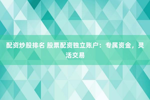 配资炒股排名 股票配资独立账户：专属资金，灵活交易