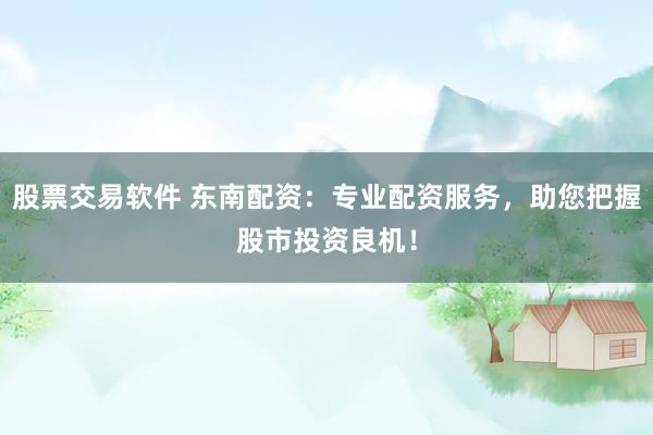 股票交易软件 东南配资：专业配资服务，助您把握股市投资良机！