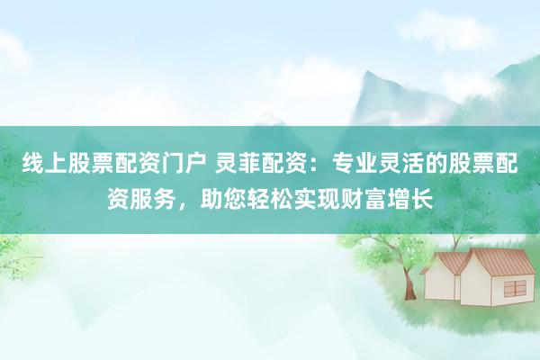 线上股票配资门户 灵菲配资：专业灵活的股票配资服务，助您轻松实现财富增长