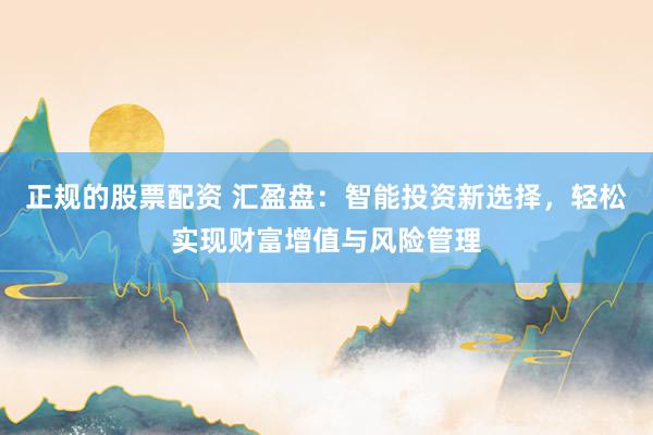 正规的股票配资 汇盈盘：智能投资新选择，轻松实现财富增值与风险管理