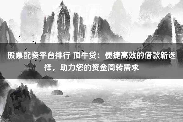 股票配资平台排行 顶牛贷：便捷高效的借款新选择，助力您的资金周转需求