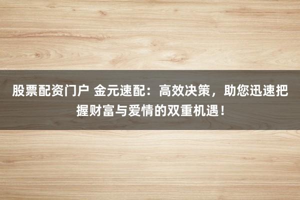 股票配资门户 金元速配：高效决策，助您迅速把握财富与爱情的双重机遇！