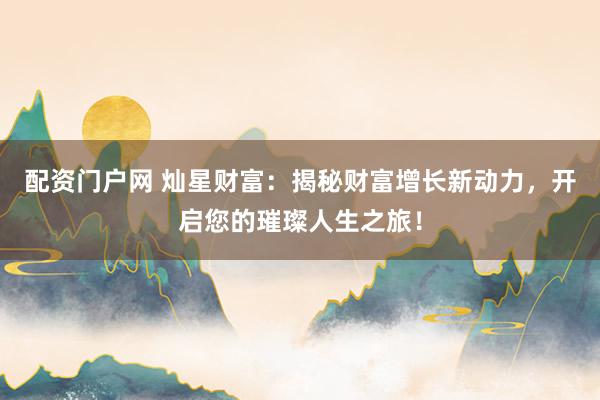 配资门户网 灿星财富：揭秘财富增长新动力，开启您的璀璨人生之旅！